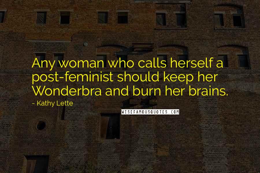 Kathy Lette Quotes: Any woman who calls herself a post-feminist should keep her Wonderbra and burn her brains.