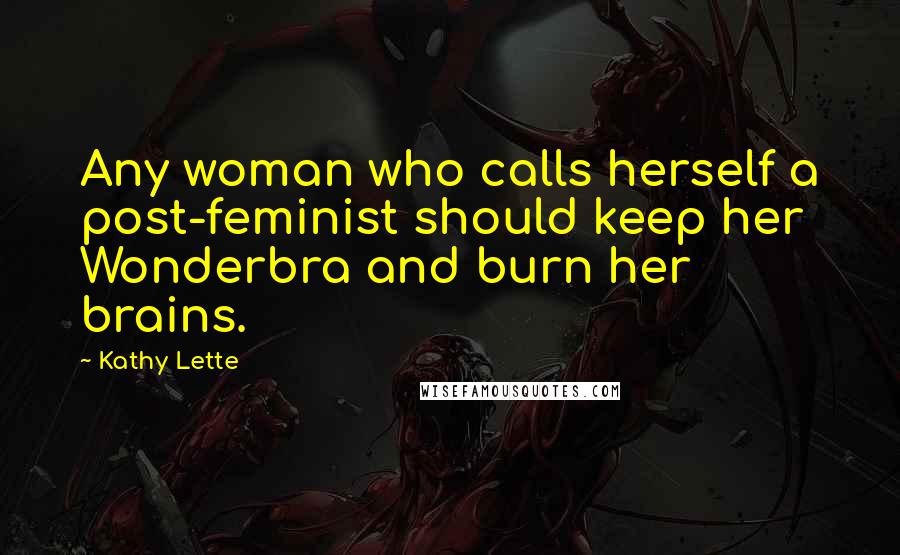 Kathy Lette Quotes: Any woman who calls herself a post-feminist should keep her Wonderbra and burn her brains.