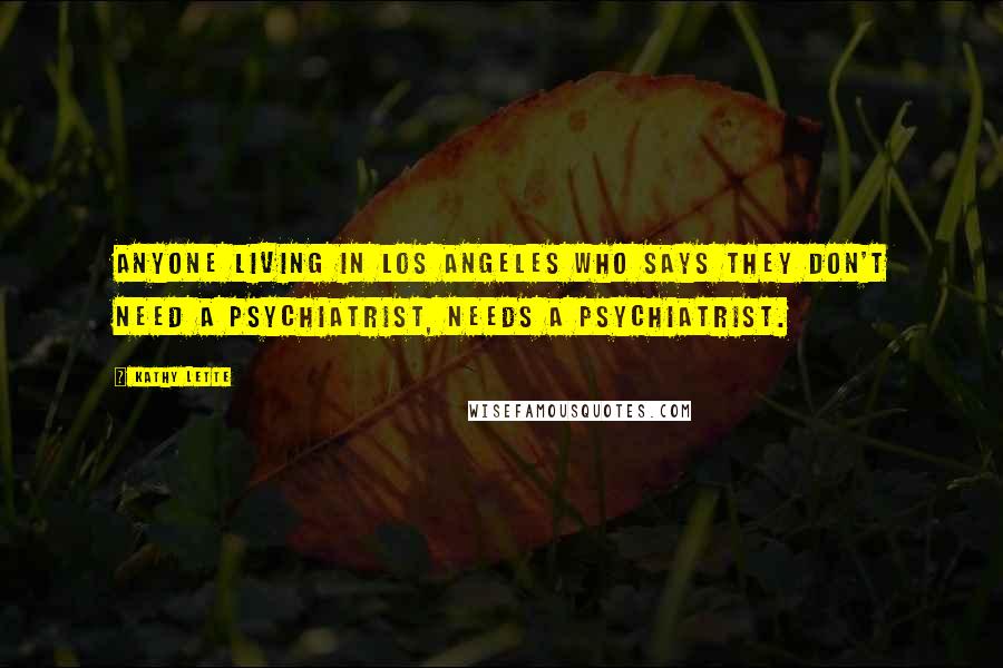 Kathy Lette Quotes: Anyone living in Los Angeles who says they don't need a psychiatrist, needs a psychiatrist.