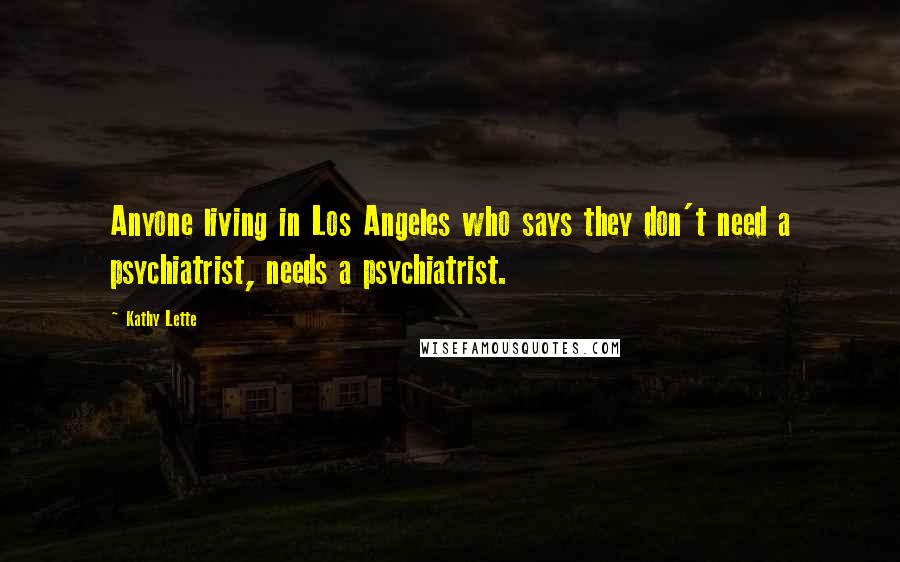 Kathy Lette Quotes: Anyone living in Los Angeles who says they don't need a psychiatrist, needs a psychiatrist.