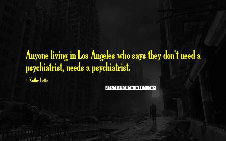 Kathy Lette Quotes: Anyone living in Los Angeles who says they don't need a psychiatrist, needs a psychiatrist.