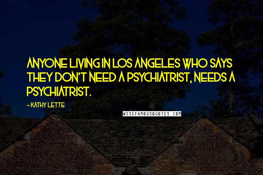 Kathy Lette Quotes: Anyone living in Los Angeles who says they don't need a psychiatrist, needs a psychiatrist.