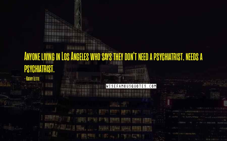 Kathy Lette Quotes: Anyone living in Los Angeles who says they don't need a psychiatrist, needs a psychiatrist.