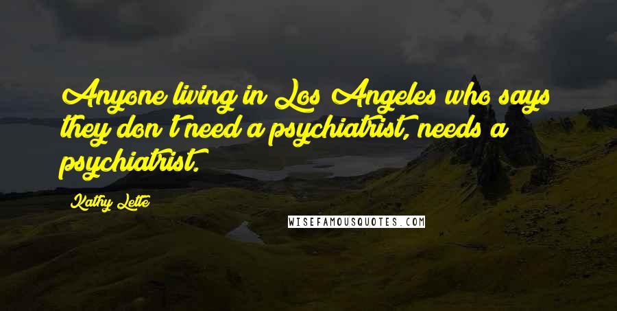 Kathy Lette Quotes: Anyone living in Los Angeles who says they don't need a psychiatrist, needs a psychiatrist.