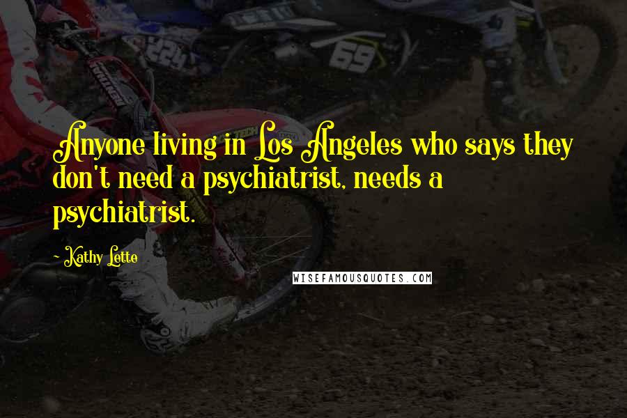 Kathy Lette Quotes: Anyone living in Los Angeles who says they don't need a psychiatrist, needs a psychiatrist.