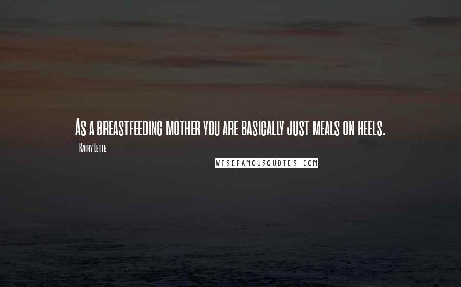 Kathy Lette Quotes: As a breastfeeding mother you are basically just meals on heels.