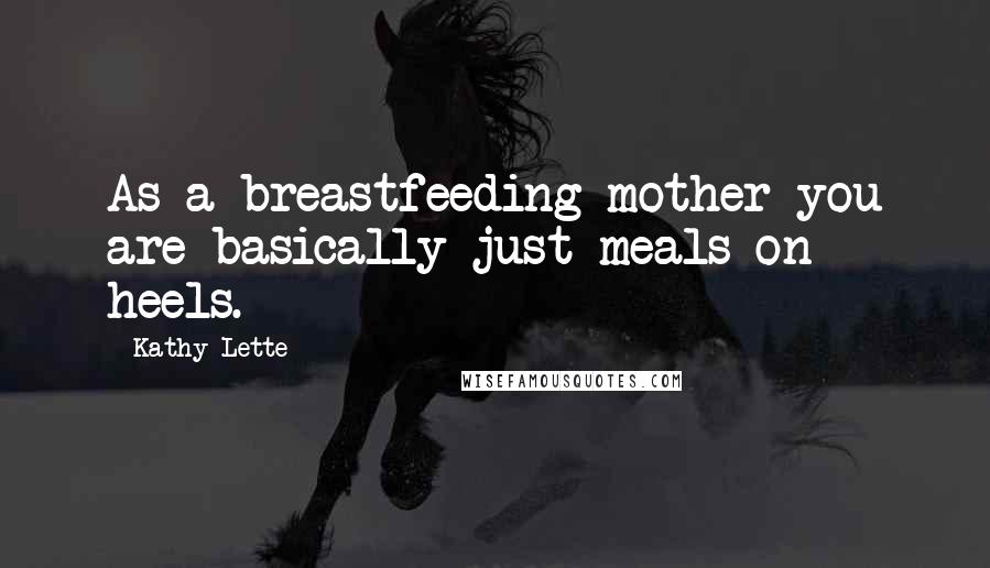 Kathy Lette Quotes: As a breastfeeding mother you are basically just meals on heels.