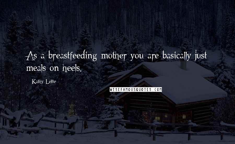 Kathy Lette Quotes: As a breastfeeding mother you are basically just meals on heels.