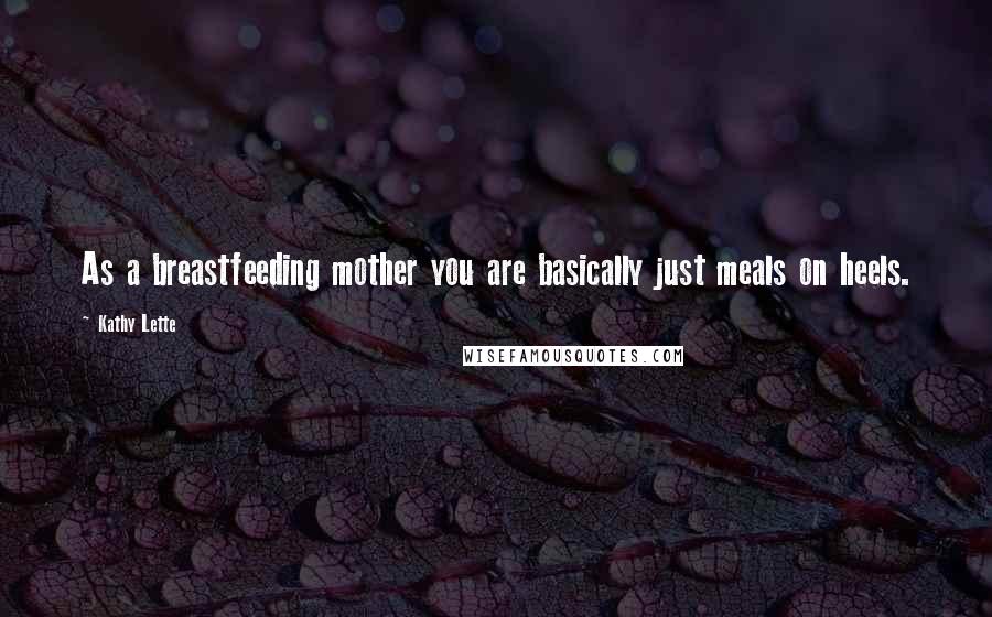 Kathy Lette Quotes: As a breastfeeding mother you are basically just meals on heels.