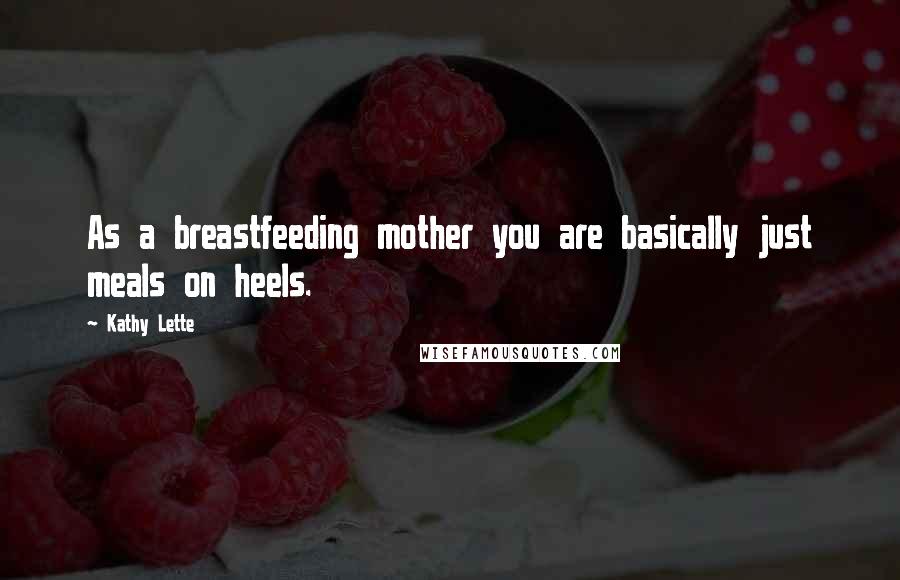 Kathy Lette Quotes: As a breastfeeding mother you are basically just meals on heels.