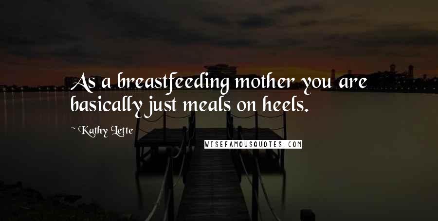 Kathy Lette Quotes: As a breastfeeding mother you are basically just meals on heels.