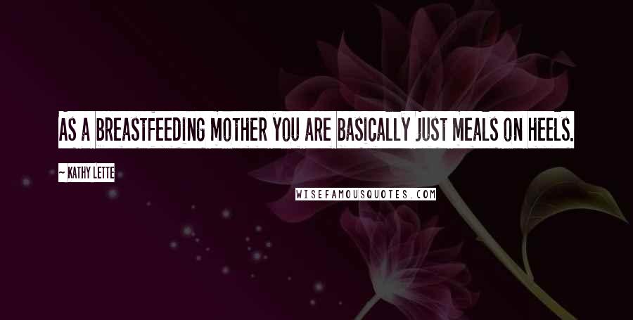 Kathy Lette Quotes: As a breastfeeding mother you are basically just meals on heels.