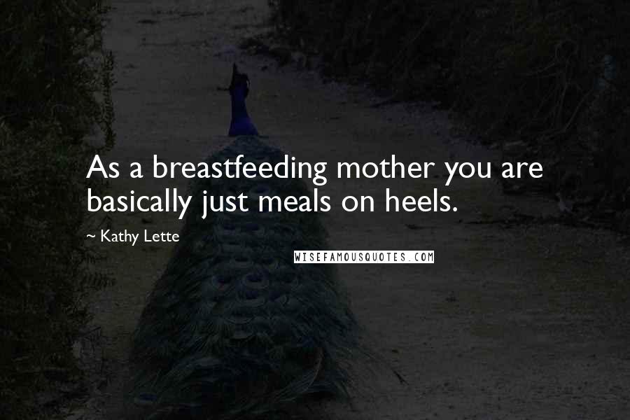 Kathy Lette Quotes: As a breastfeeding mother you are basically just meals on heels.