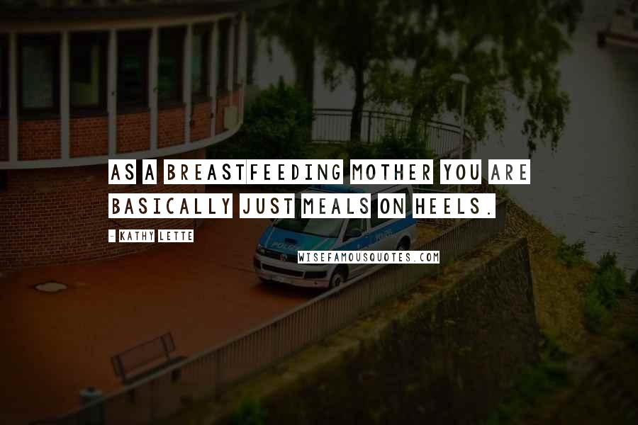Kathy Lette Quotes: As a breastfeeding mother you are basically just meals on heels.