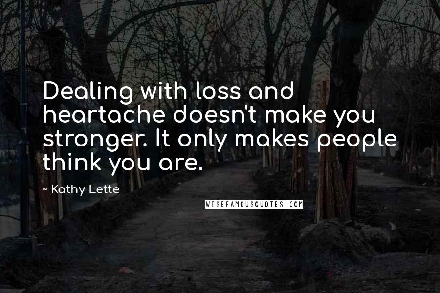 Kathy Lette Quotes: Dealing with loss and heartache doesn't make you stronger. It only makes people think you are.