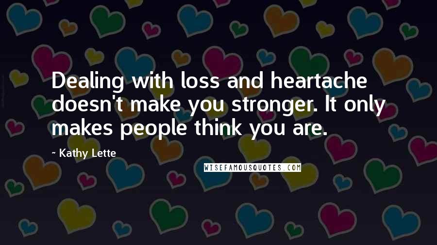 Kathy Lette Quotes: Dealing with loss and heartache doesn't make you stronger. It only makes people think you are.