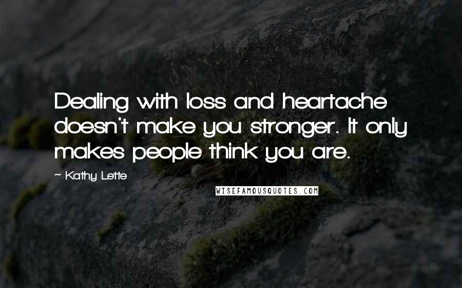 Kathy Lette Quotes: Dealing with loss and heartache doesn't make you stronger. It only makes people think you are.