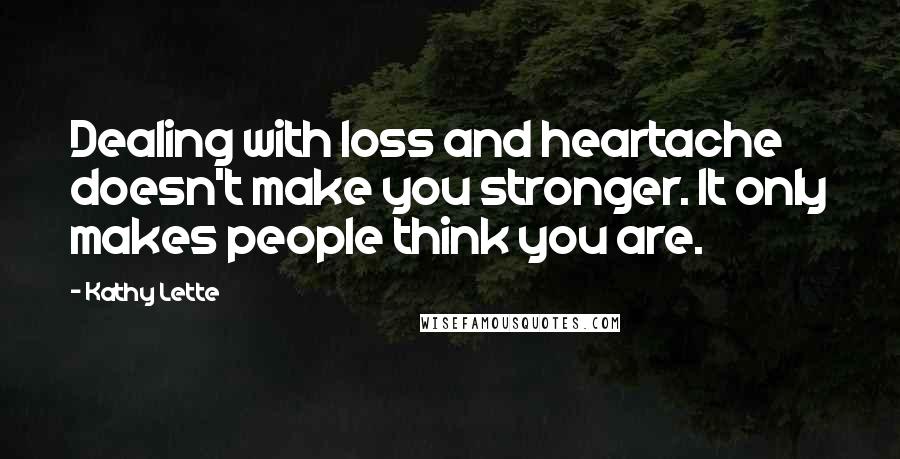 Kathy Lette Quotes: Dealing with loss and heartache doesn't make you stronger. It only makes people think you are.