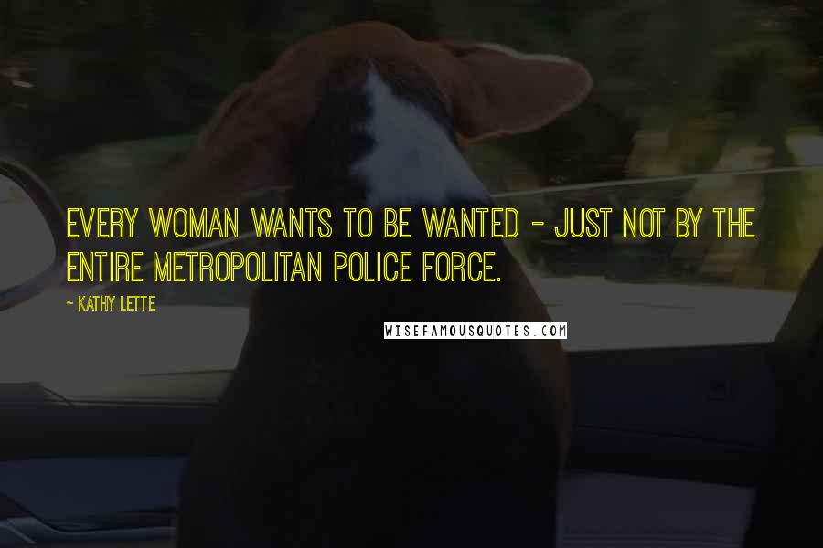 Kathy Lette Quotes: Every woman wants to be wanted - just not by the entire Metropolitan police force.