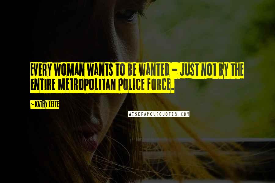 Kathy Lette Quotes: Every woman wants to be wanted - just not by the entire Metropolitan police force.