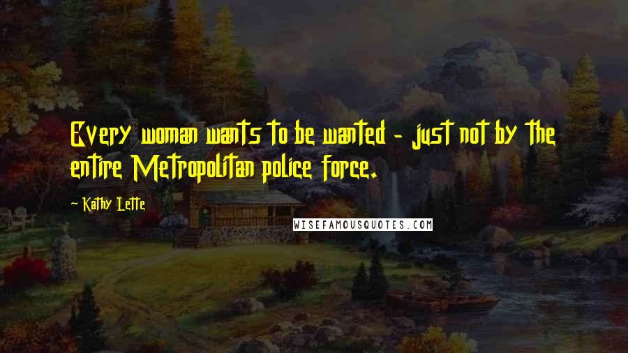 Kathy Lette Quotes: Every woman wants to be wanted - just not by the entire Metropolitan police force.