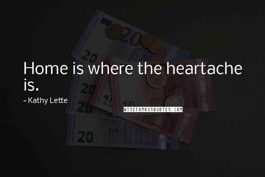 Kathy Lette Quotes: Home is where the heartache is.