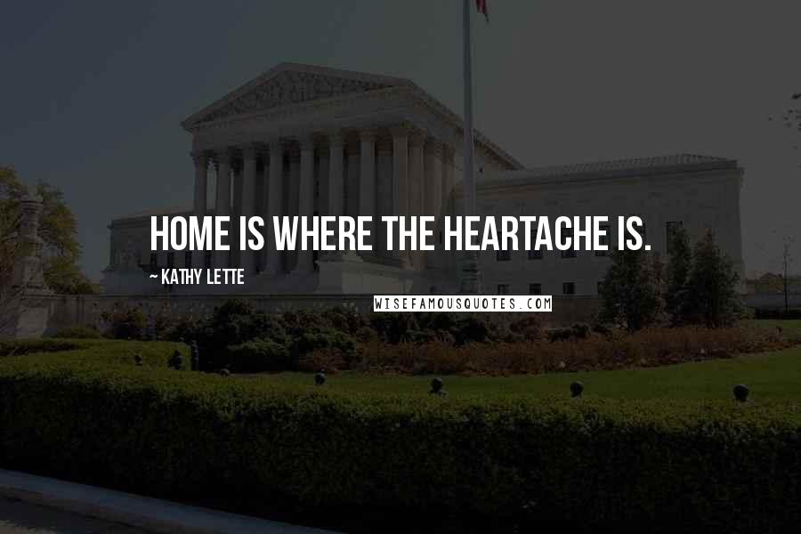 Kathy Lette Quotes: Home is where the heartache is.