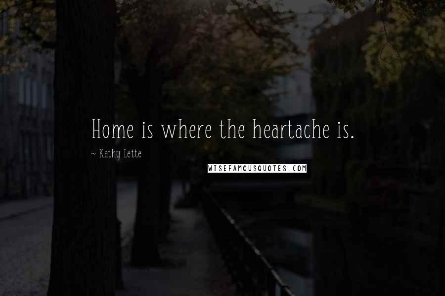 Kathy Lette Quotes: Home is where the heartache is.