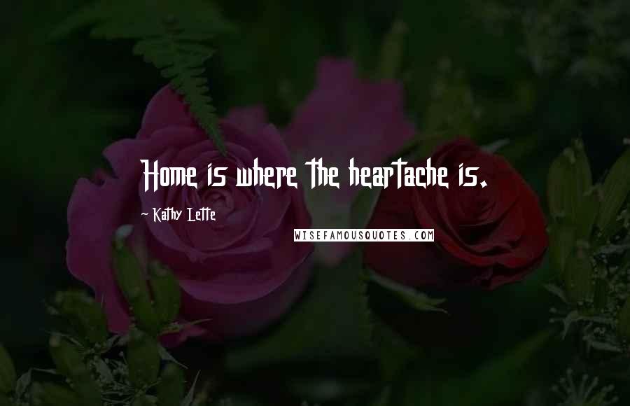 Kathy Lette Quotes: Home is where the heartache is.