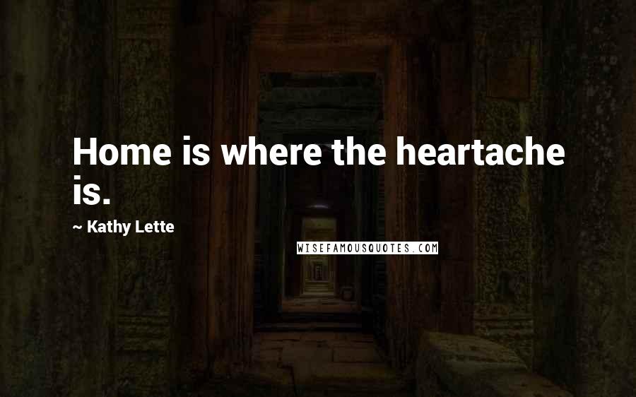 Kathy Lette Quotes: Home is where the heartache is.