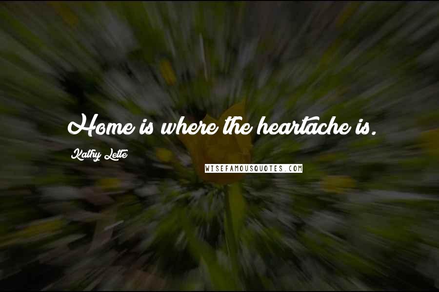 Kathy Lette Quotes: Home is where the heartache is.