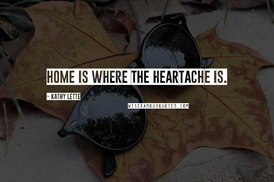 Kathy Lette Quotes: Home is where the heartache is.