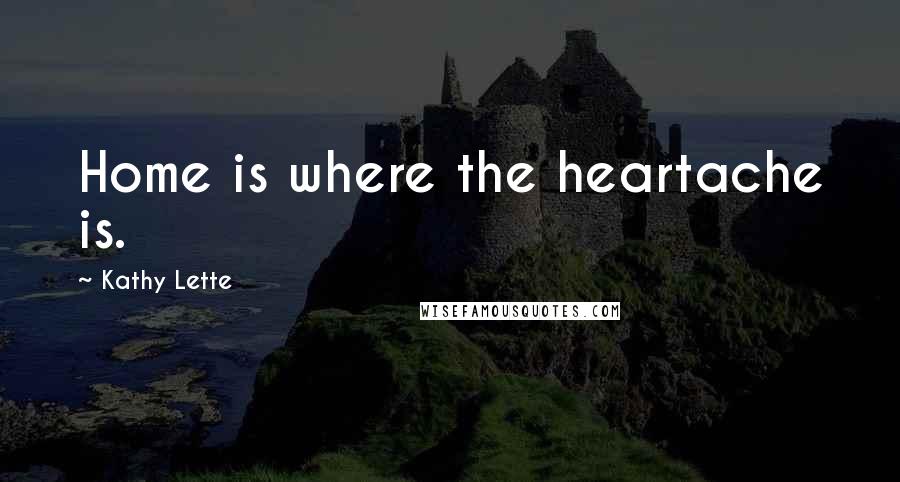 Kathy Lette Quotes: Home is where the heartache is.