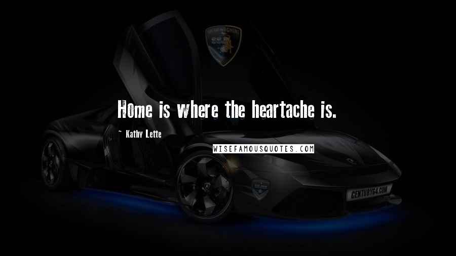 Kathy Lette Quotes: Home is where the heartache is.