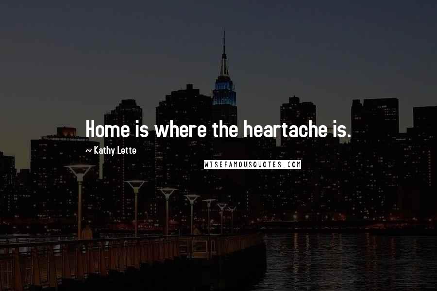 Kathy Lette Quotes: Home is where the heartache is.