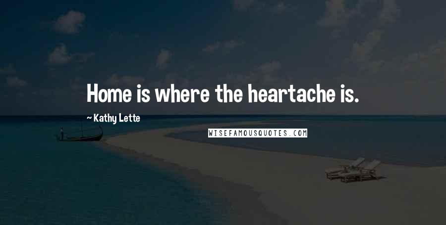 Kathy Lette Quotes: Home is where the heartache is.