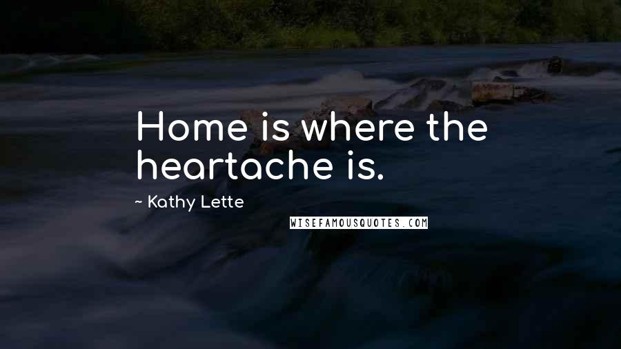 Kathy Lette Quotes: Home is where the heartache is.