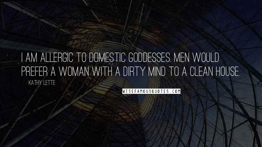 Kathy Lette Quotes: I am allergic to domestic goddesses. Men would prefer a woman with a dirty mind to a clean house.