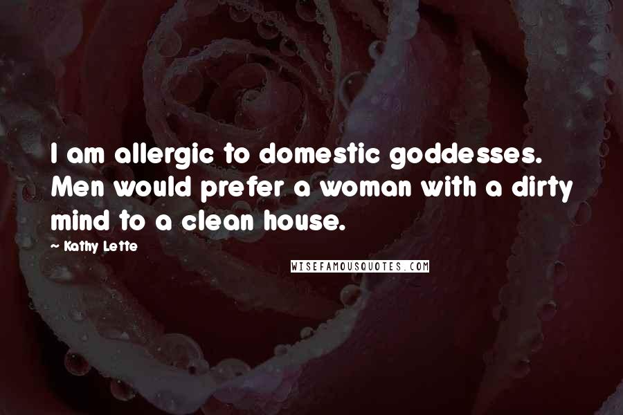Kathy Lette Quotes: I am allergic to domestic goddesses. Men would prefer a woman with a dirty mind to a clean house.
