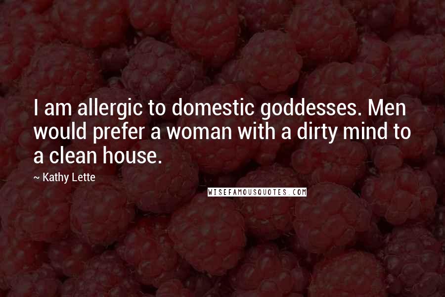 Kathy Lette Quotes: I am allergic to domestic goddesses. Men would prefer a woman with a dirty mind to a clean house.