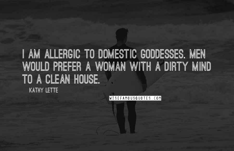 Kathy Lette Quotes: I am allergic to domestic goddesses. Men would prefer a woman with a dirty mind to a clean house.