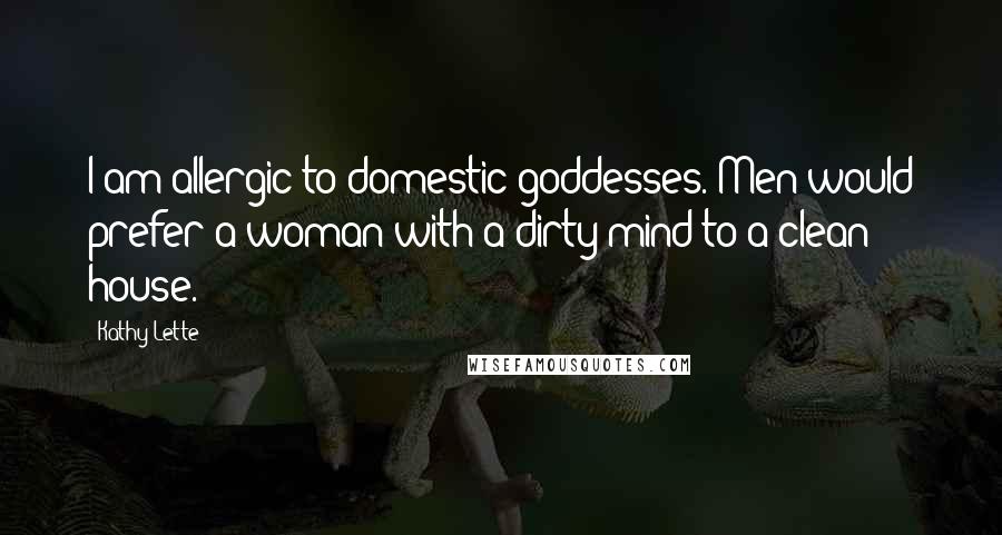 Kathy Lette Quotes: I am allergic to domestic goddesses. Men would prefer a woman with a dirty mind to a clean house.
