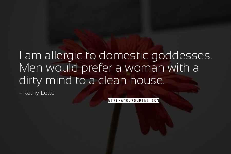 Kathy Lette Quotes: I am allergic to domestic goddesses. Men would prefer a woman with a dirty mind to a clean house.