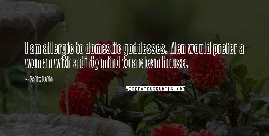 Kathy Lette Quotes: I am allergic to domestic goddesses. Men would prefer a woman with a dirty mind to a clean house.