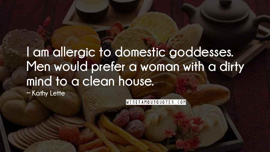 Kathy Lette Quotes: I am allergic to domestic goddesses. Men would prefer a woman with a dirty mind to a clean house.