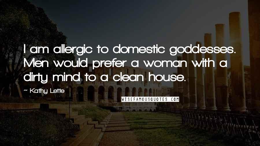 Kathy Lette Quotes: I am allergic to domestic goddesses. Men would prefer a woman with a dirty mind to a clean house.