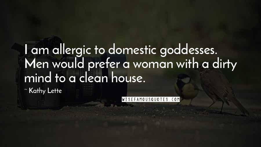Kathy Lette Quotes: I am allergic to domestic goddesses. Men would prefer a woman with a dirty mind to a clean house.
