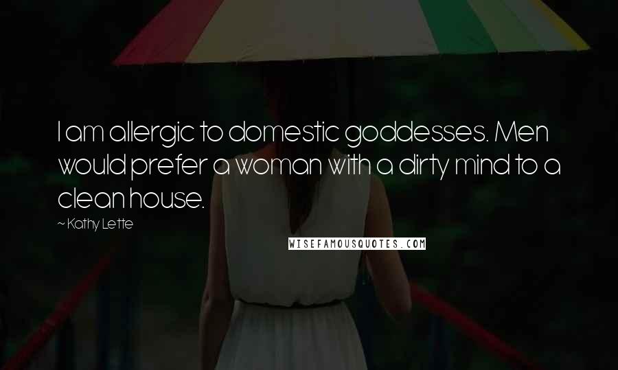 Kathy Lette Quotes: I am allergic to domestic goddesses. Men would prefer a woman with a dirty mind to a clean house.
