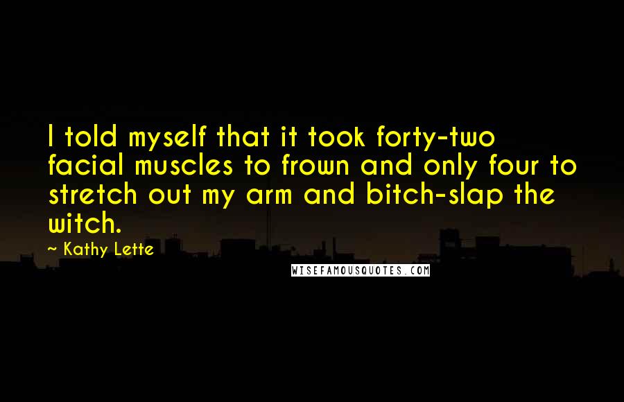 Kathy Lette Quotes: I told myself that it took forty-two facial muscles to frown and only four to stretch out my arm and bitch-slap the witch.