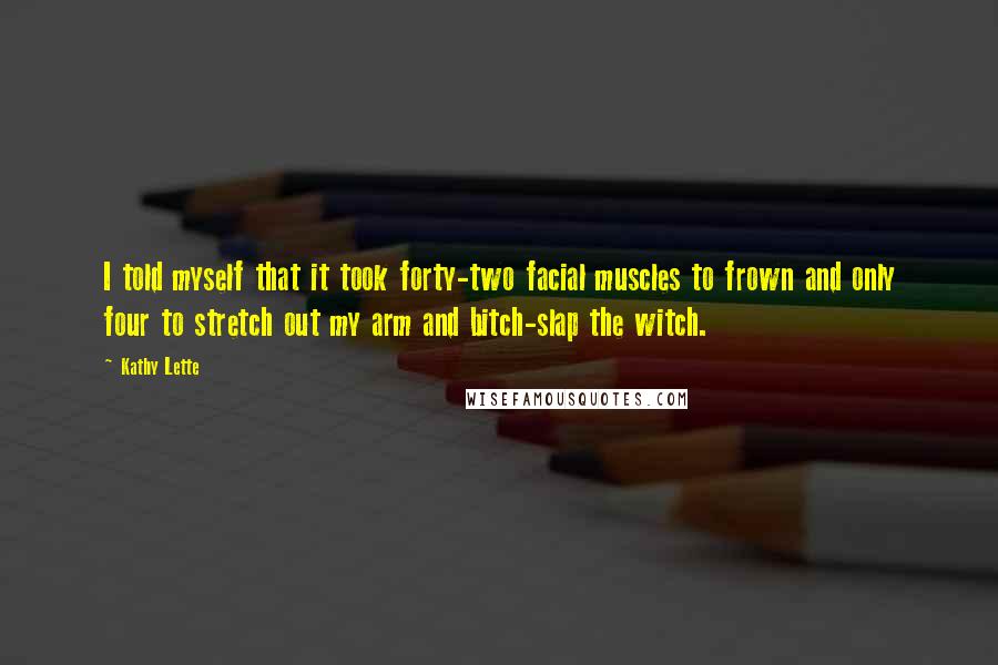 Kathy Lette Quotes: I told myself that it took forty-two facial muscles to frown and only four to stretch out my arm and bitch-slap the witch.